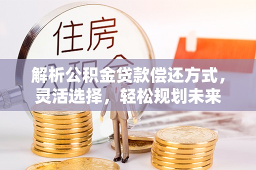 黄陂解析公积金贷款偿还方式，灵活选择，轻松规划未来
