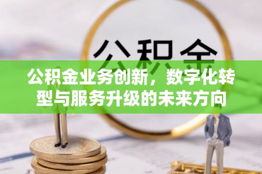黄陂公积金业务创新，数字化转型与服务升级的未来方向