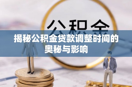 黄陂揭秘公积金贷款调整时间的奥秘与影响