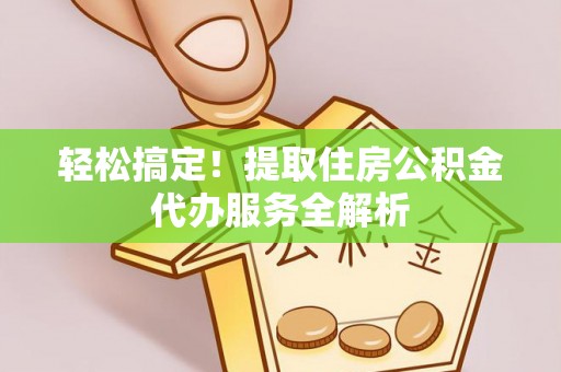 黄陂轻松搞定！提取住房公积金代办服务全解析