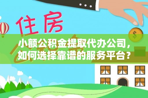 黄陂小额公积金提取代办公司，如何选择靠谱的服务平台？