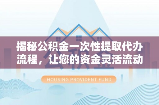 黄陂揭秘公积金一次性提取代办流程，让您的资金灵活流动