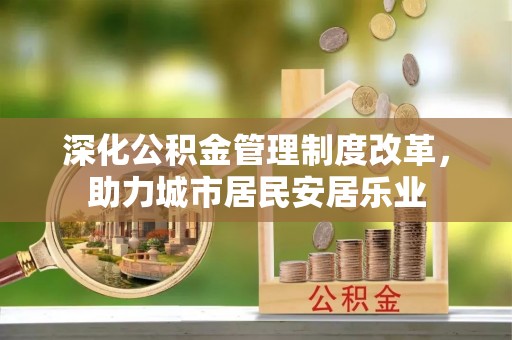 黄陂深化公积金管理制度改革，助力城市居民安居乐业