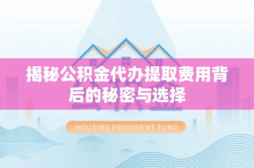 黄陂揭秘公积金代办提取费用背后的秘密与选择