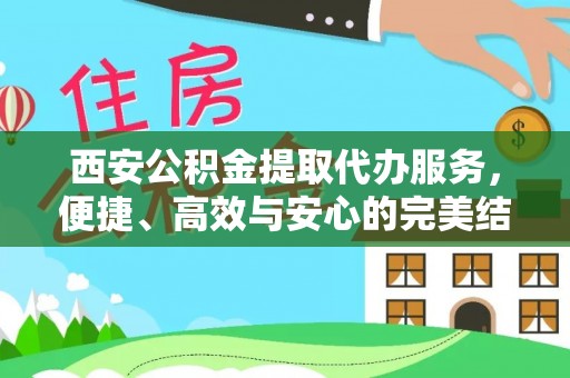 黄陂西安公积金提取代办服务，便捷、高效与安心的完美结合
