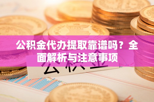 黄陂公积金代办提取靠谱吗？全面解析与注意事项