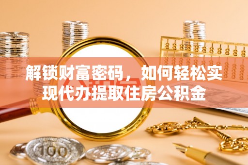 黄陂解锁财富密码，如何轻松实现代办提取住房公积金