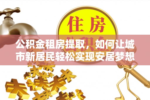 黄陂公积金租房提取，如何让城市新居民轻松实现安居梦想