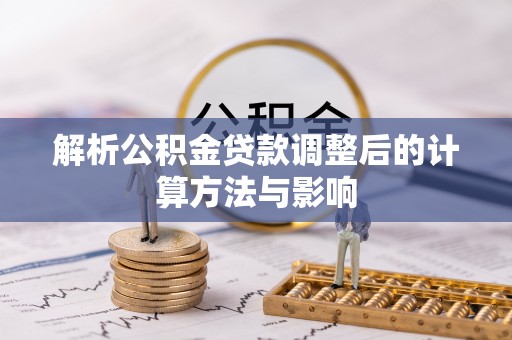 黄陂解析公积金贷款调整后的计算方法与影响
