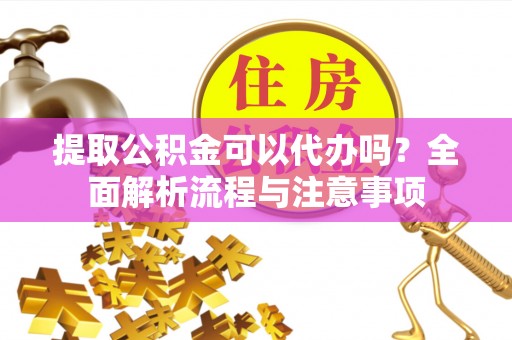 黄陂提取公积金可以代办吗？全面解析流程与注意事项