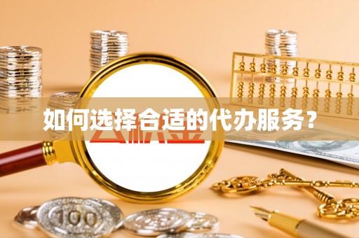 黄陂如何选择合适的代办服务？