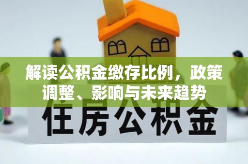 黄陂解读公积金缴存比例，政策调整、影响与未来趋势