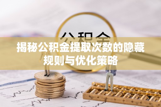 黄陂揭秘公积金提取次数的隐藏规则与优化策略