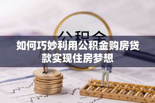 黄陂如何巧妙利用公积金购房贷款实现住房梦想
