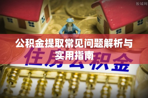 黄陂公积金提取常见问题解析与实用指南