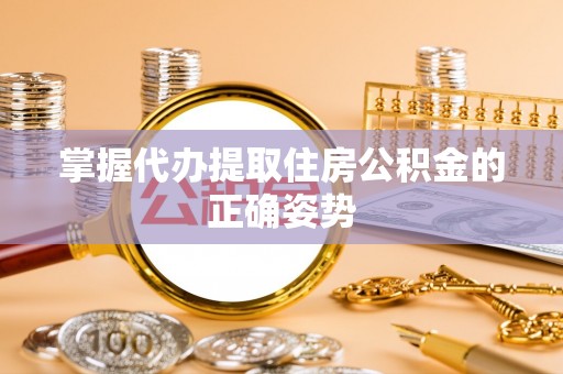 黄陂掌握代办提取住房公积金的正确姿势