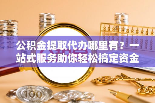 黄陂公积金提取代办哪里有？一站式服务助你轻松搞定资金难题