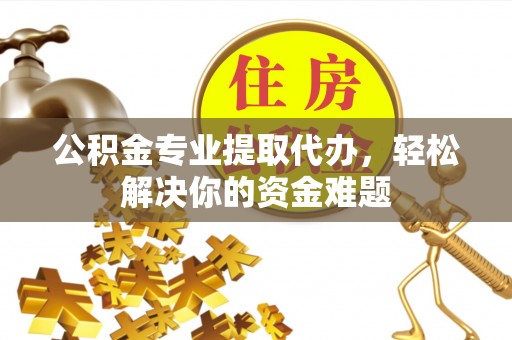 黄陂公积金专业提取代办，轻松解决你的资金难题