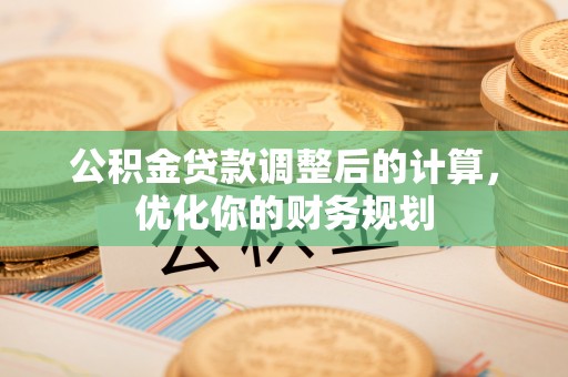 黄陂公积金贷款调整后的计算，优化你的财务规划