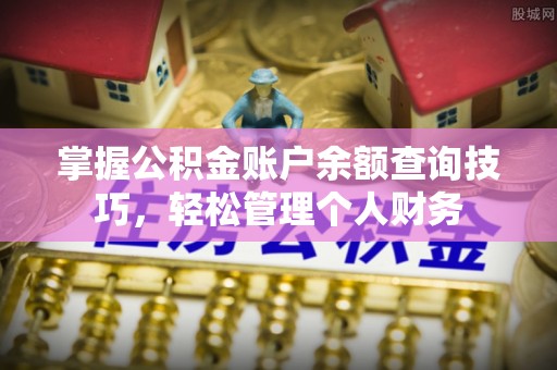 黄陂掌握公积金账户余额查询技巧，轻松管理个人财务