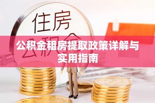 黄陂公积金租房提取政策详解与实用指南