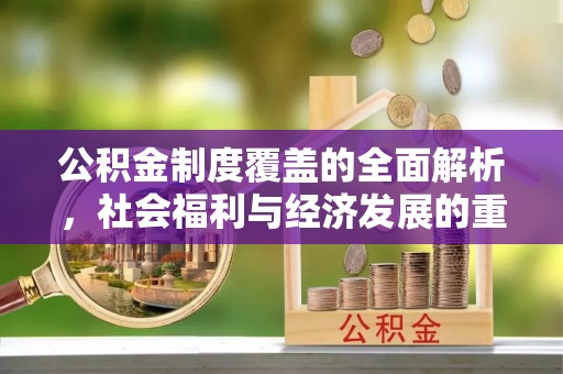 黄陂公积金制度覆盖的全面解析，社会福利与经济发展的重要纽带