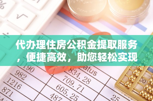 黄陂代办理住房公积金提取服务，便捷高效，助您轻松实现资金规划