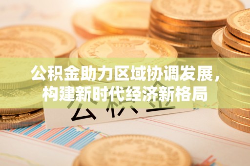 黄陂公积金助力区域协调发展，构建新时代经济新格局