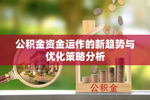 黄陂公积金资金运作的新趋势与优化策略分析