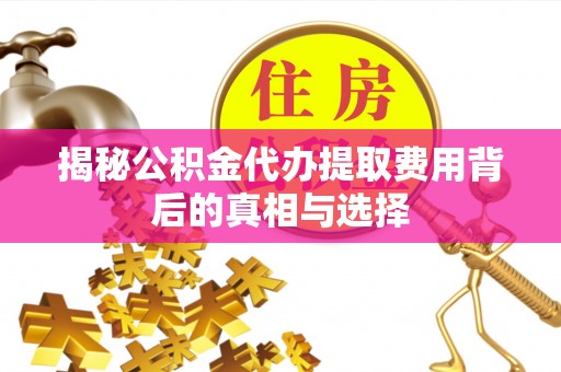 黄陂揭秘公积金代办提取费用背后的真相与选择