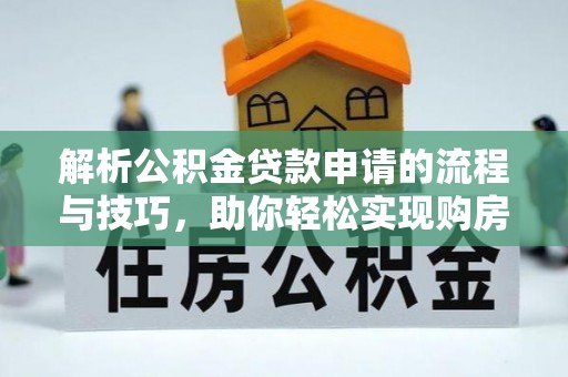 黄陂解析公积金贷款申请的流程与技巧，助你轻松实现购房梦想