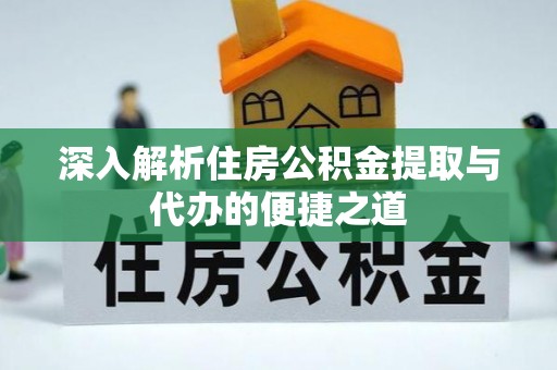 黄陂深入解析住房公积金提取与代办的便捷之道