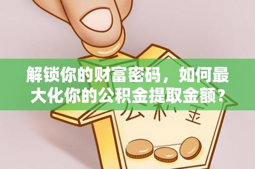 黄陂解锁你的财富密码，如何最大化你的公积金提取金额？