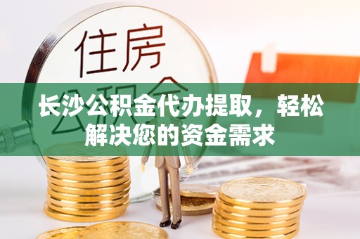 黄陂长沙公积金代办提取，轻松解决您的资金需求