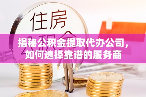 黄陂揭秘公积金提取代办公司，如何选择靠谱的服务商
