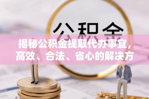 黄陂揭秘公积金提取代办事宜，高效、合法、省心的解决方案