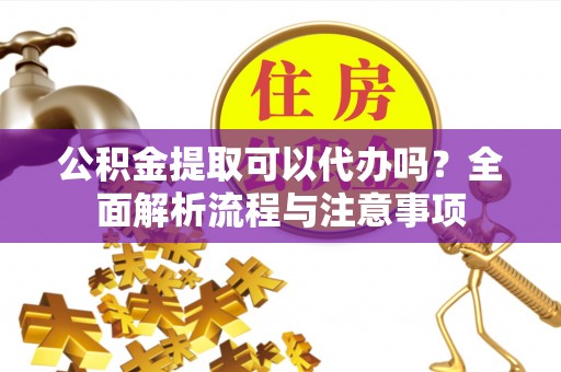 黄陂公积金提取可以代办吗？全面解析流程与注意事项