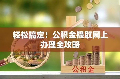 黄陂轻松搞定！公积金提取网上办理全攻略