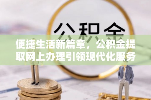 黄陂便捷生活新篇章，公积金提取网上办理引领现代化服务