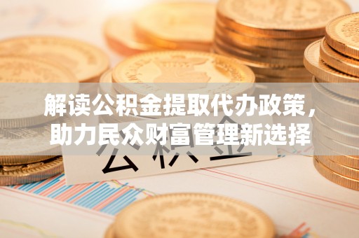 黄陂解读公积金提取代办政策，助力民众财富管理新选择
