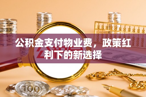 黄陂公积金支付物业费，政策红利下的新选择
