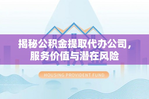 黄陂揭秘公积金提取代办公司，服务价值与潜在风险