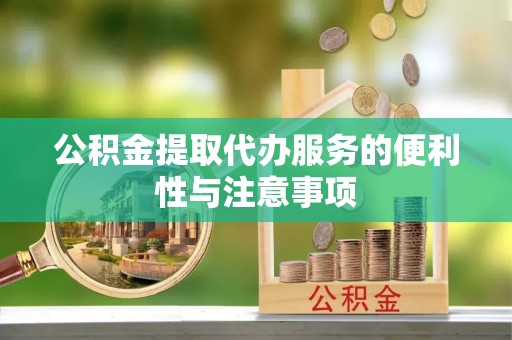 黄陂公积金提取代办服务的便利性与注意事项