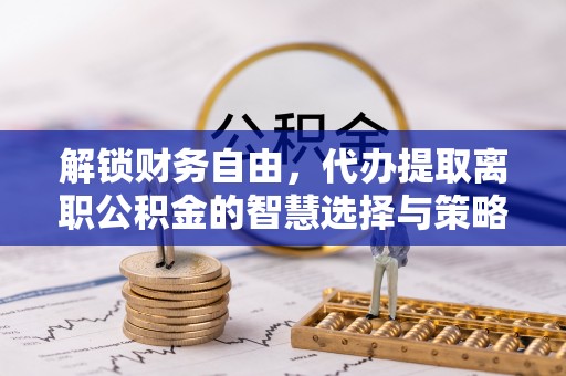 黄陂解锁财务自由，代办提取离职公积金的智慧选择与策略