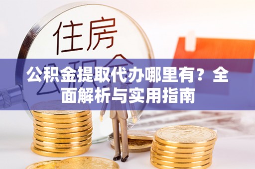 黄陂公积金提取代办哪里有？全面解析与实用指南
