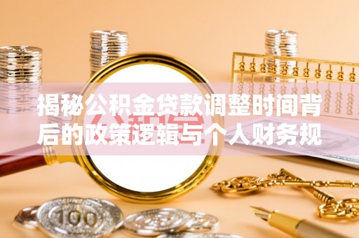 黄陂揭秘公积金贷款调整时间背后的政策逻辑与个人财务规划