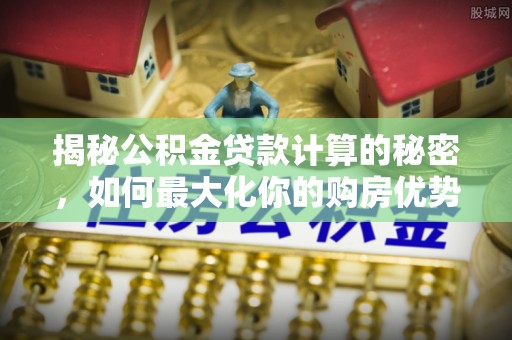黄陂揭秘公积金贷款计算的秘密，如何最大化你的购房优势