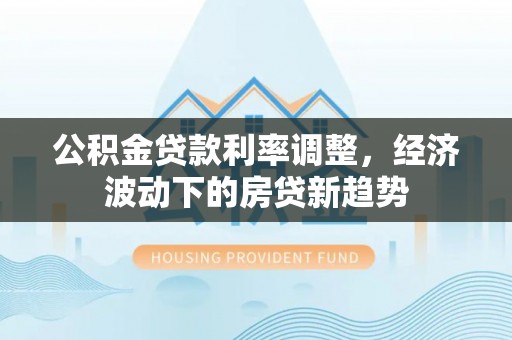 黄陂公积金贷款利率调整，经济波动下的房贷新趋势