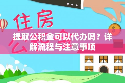 黄陂提取公积金可以代办吗？详解流程与注意事项