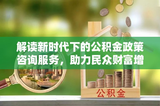 黄陂解读新时代下的公积金政策咨询服务，助力民众财富增值与安居梦想